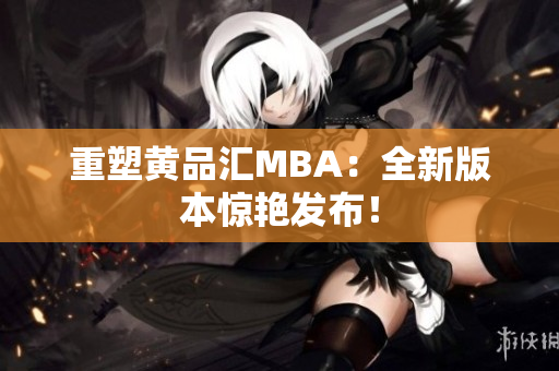重塑黄品汇MBA：全新版本惊艳发布！