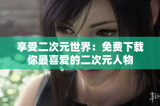 享受二次元世界：免费下载你最喜爱的二次元人物