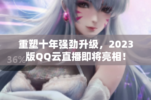 重塑十年强劲升级，2023版QQ云直播即将亮相！