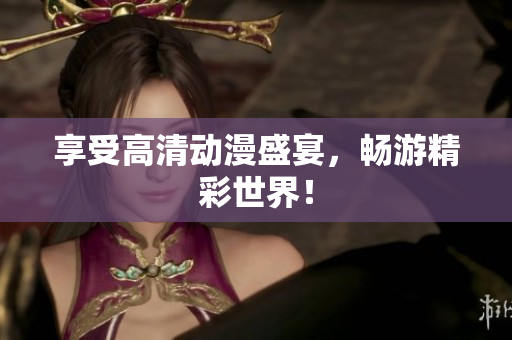 享受高清动漫盛宴，畅游精彩世界！