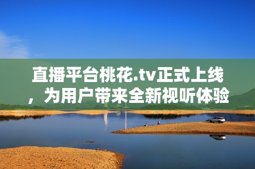 直播平台桃花.tv正式上线，为用户带来全新视听体验！
