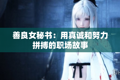 善良女秘书：用真诚和努力拼搏的职场故事