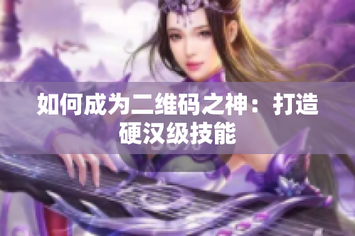 如何成为二维码之神：打造硬汉级技能