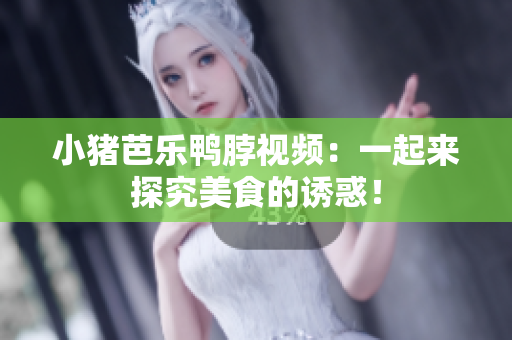 小猪芭乐鸭脖视频：一起来探究美食的诱惑！