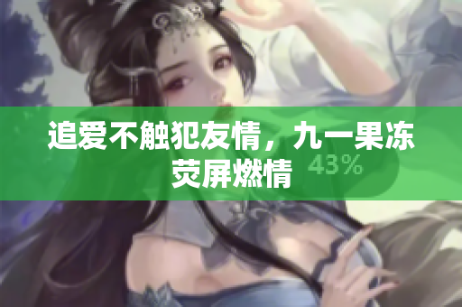 追爱不触犯友情，九一果冻荧屏燃情