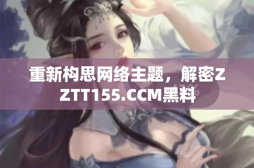重新构思网络主题，解密ZZTT155.CCM黑料
