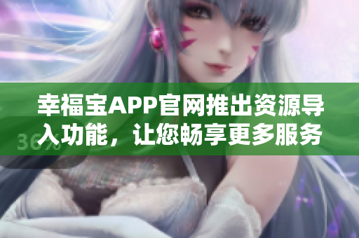 幸福宝APP官网推出资源导入功能，让您畅享更多服务
