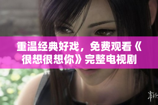 重温经典好戏，免费观看《很想很想你》完整电视剧