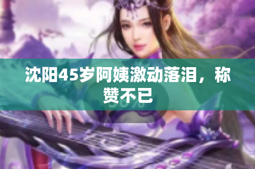 沈阳45岁阿姨激动落泪，称赞不已