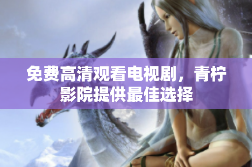 免费高清观看电视剧，青柠影院提供最佳选择