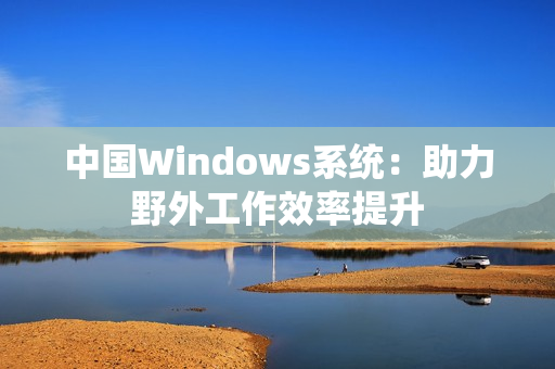 中国Windows系统：助力野外工作效率提升