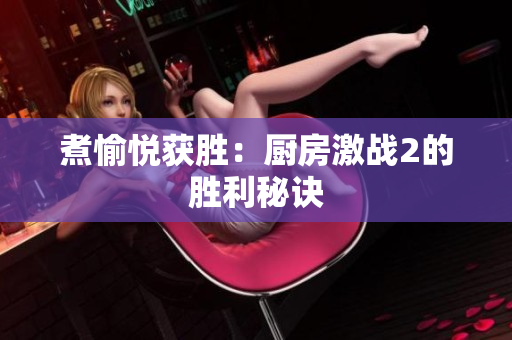 煮愉悦获胜：厨房激战2的胜利秘诀