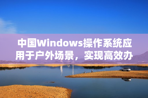 中国Windows操作系统应用于户外场景，实现高效办公