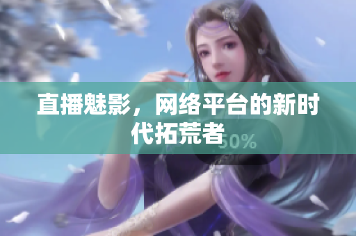 直播魅影，网络平台的新时代拓荒者