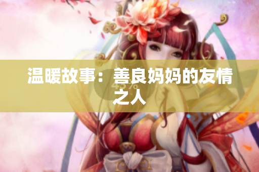 温暖故事：善良妈妈的友情之人