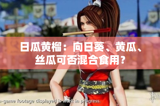 日瓜黄榴：向日葵、黄瓜、丝瓜可否混合食用？