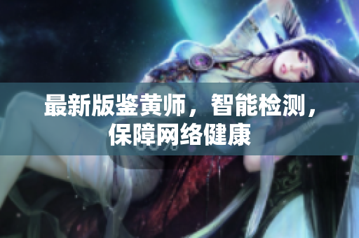 最新版鉴黄师，智能检测，保障网络健康