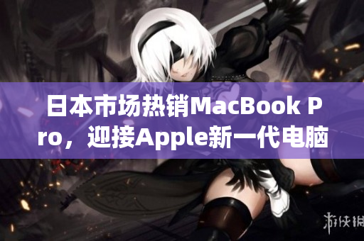 日本市场热销MacBook Pro，迎接Apple新一代电脑