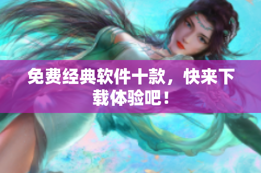 免费经典软件十款，快来下载体验吧！