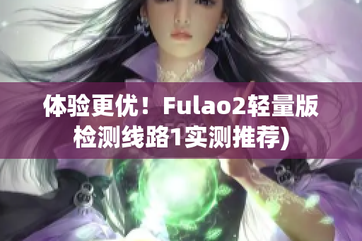 体验更优！Fulao2轻量版检测线路1实测推荐)