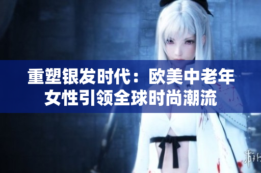 重塑银发时代：欧美中老年女性引领全球时尚潮流