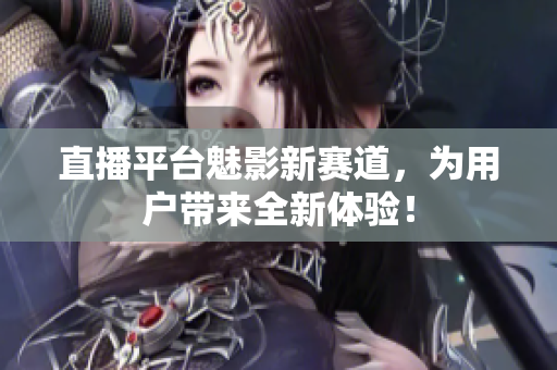 直播平台魅影新赛道，为用户带来全新体验！