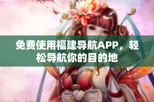 免费使用福建导航APP，轻松导航你的目的地