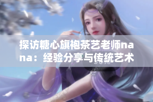 探访糖心旗袍茶艺老师nana：经验分享与传统艺术融合