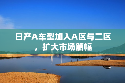 日产A车型加入A区与二区，扩大市场篇幅