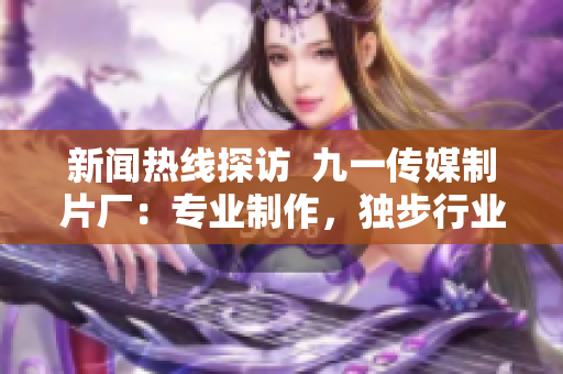 新闻热线探访  九一传媒制片厂：专业制作，独步行业！