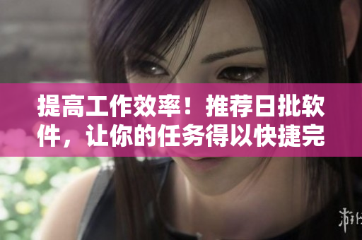 提高工作效率！推荐日批软件，让你的任务得以快捷完成