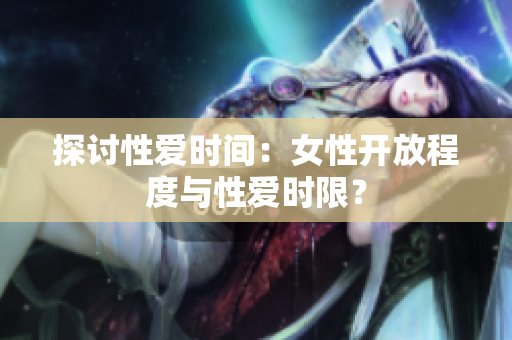 探讨性爱时间：女性开放程度与性爱时限？