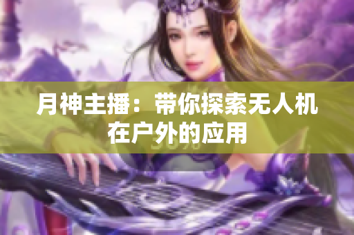 月神主播：带你探索无人机在户外的应用