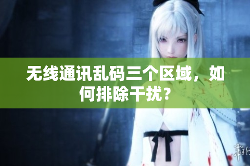 无线通讯乱码三个区域，如何排除干扰？