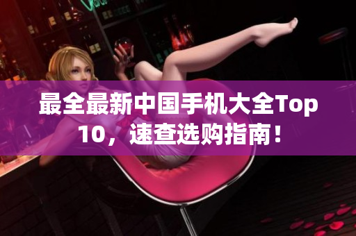 最全最新中国手机大全Top10，速查选购指南！