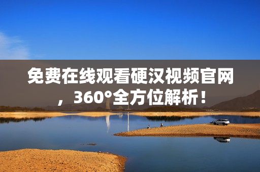 免费在线观看硬汉视频官网，360°全方位解析！