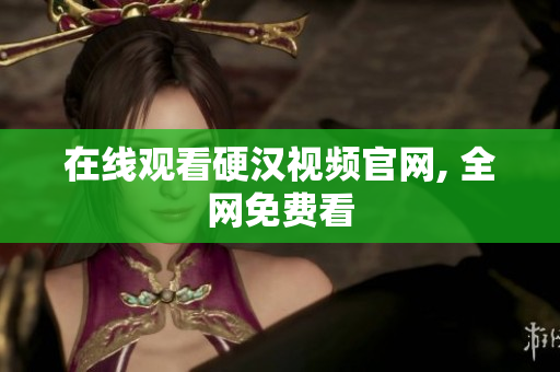 在线观看硬汉视频官网, 全网免费看