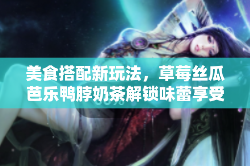 美食搭配新玩法，草莓丝瓜芭乐鸭脖奶茶解锁味蕾享受！