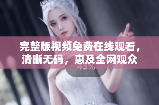 完整版视频免费在线观看，清晰无码，惠及全网观众