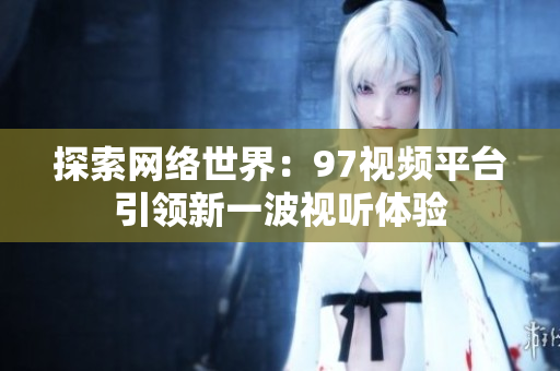 探索网络世界：97视频平台引领新一波视听体验