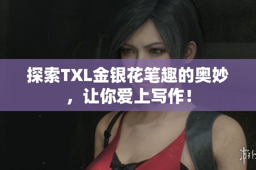 探索TXL金银花笔趣的奥妙，让你爱上写作！