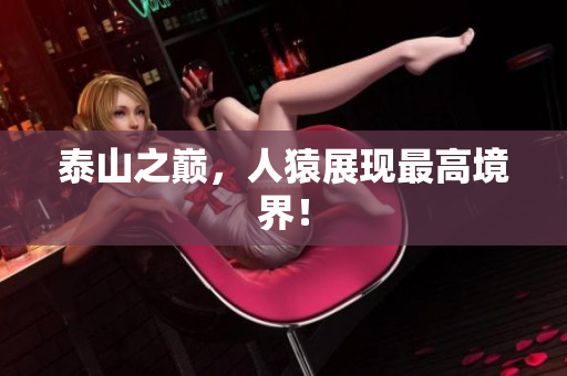 泰山之巅，人猿展现最高境界！