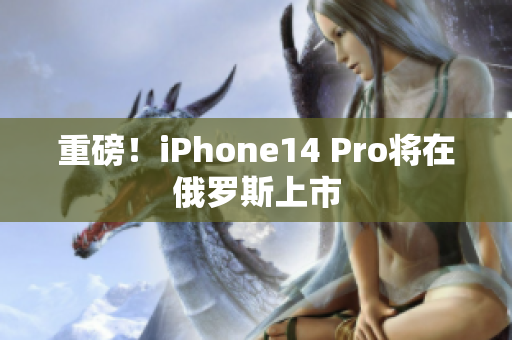重磅！iPhone14 Pro将在俄罗斯上市