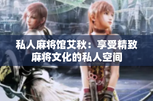 私人麻将馆艾秋：享受精致麻将文化的私人空间