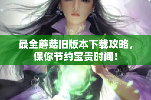 最全蘑菇旧版本下载攻略，保你节约宝贵时间！