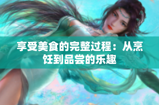 享受美食的完整过程：从烹饪到品尝的乐趣