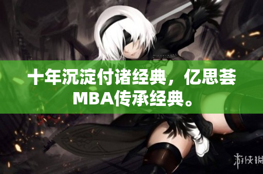 十年沉淀付诸经典，亿思荟MBA传承经典。