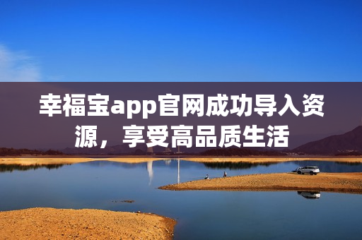 幸福宝app官网成功导入资源，享受高品质生活