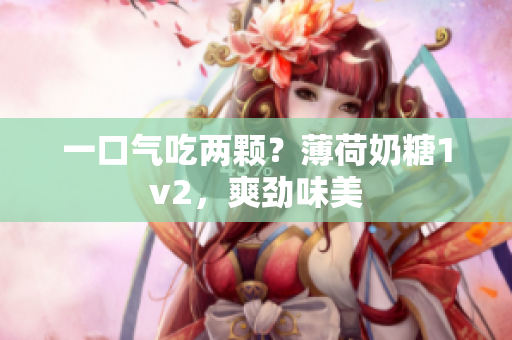 一口气吃两颗？薄荷奶糖1v2，爽劲味美