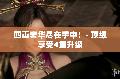 四重奢华尽在手中！- 顶级享受4重升级